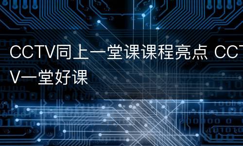 CCTV同上一堂课课程亮点 CCTV一堂好课