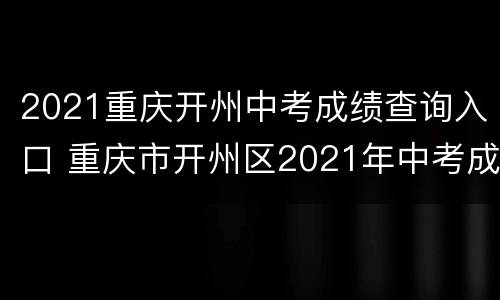 2021重庆开州中考成绩查询入口 重庆市开州区2021年中考成绩查询系统