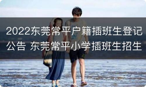 2022东莞常平户籍插班生登记公告 东莞常平小学插班生招生2020