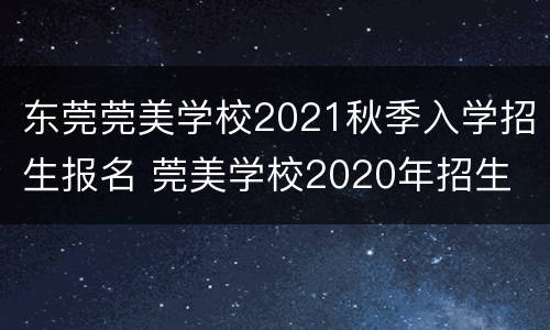 东莞莞美学校2021秋季入学招生报名 莞美学校2020年招生
