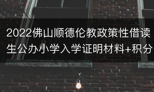 2022佛山顺德伦教政策性借读生公办小学入学证明材料+积分项目