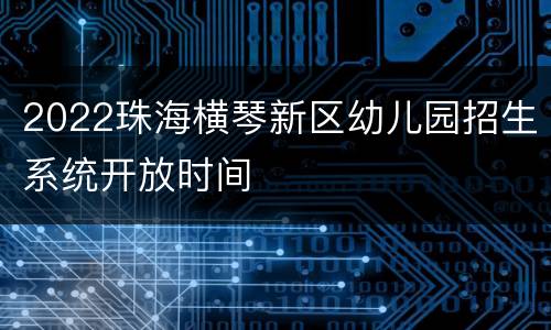 2022珠海横琴新区幼儿园招生系统开放时间