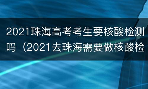 2021珠海高考考生要核酸检测吗（2021去珠海需要做核酸检测吗）