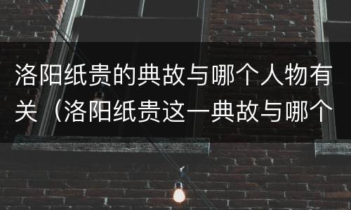 洛阳纸贵的典故与哪个人物有关（洛阳纸贵这一典故与哪个人物有关）