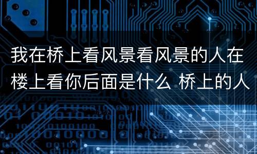 我在桥上看风景看风景的人在楼上看你后面是什么 桥上的人在看风景全诗