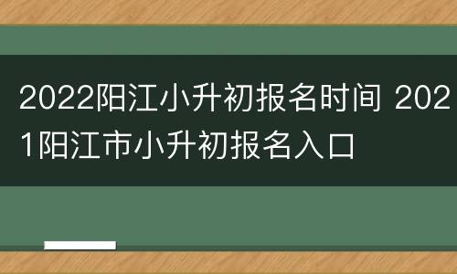 2022阳江小升初报名时间 2021阳江市小升初报名入口