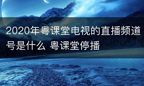 2020年粤课堂电视的直播频道号是什么 粤课堂停播