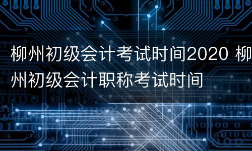 柳州初级会计考试时间2020 柳州初级会计职称考试时间