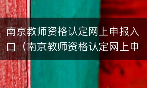 南京教师资格认定网上申报入口（南京教师资格认定网上申报入口官网）