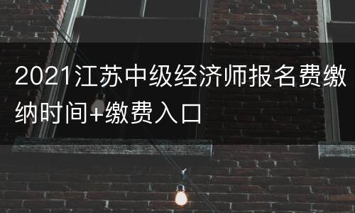 2021江苏中级经济师报名费缴纳时间+缴费入口
