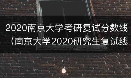 2020南京大学考研复试分数线（南京大学2020研究生复试线）