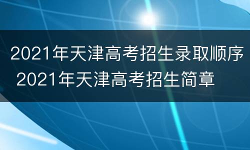 2021年天津高考招生录取顺序 2021年天津高考招生简章