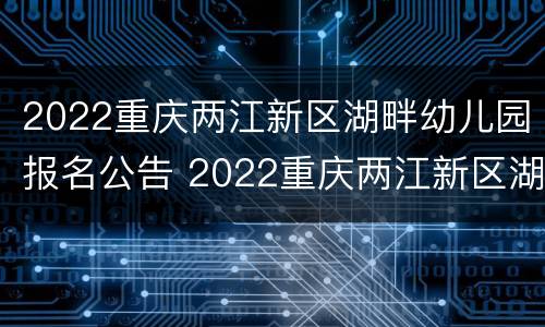 2022重庆两江新区湖畔幼儿园报名公告 2022重庆两江新区湖畔幼儿园报名公告及时间