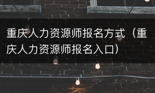 重庆人力资源师报名方式（重庆人力资源师报名入口）