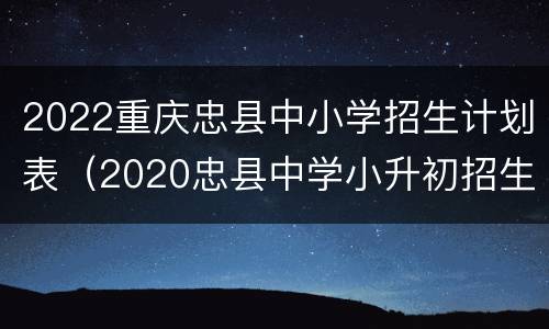 2022重庆忠县中小学招生计划表（2020忠县中学小升初招生分数）