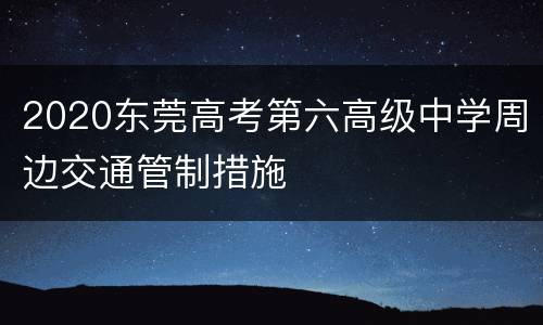 2020东莞高考第六高级中学周边交通管制措施