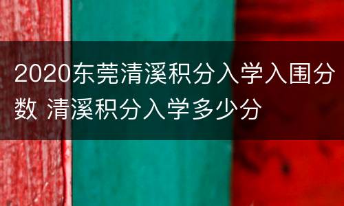2020东莞清溪积分入学入围分数 清溪积分入学多少分
