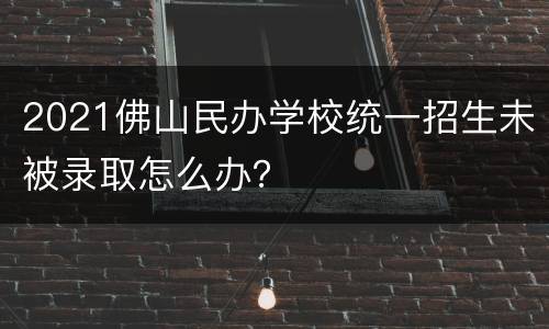 2021佛山民办学校统一招生未被录取怎么办？