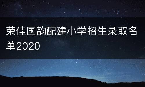 荣佳国韵配建小学招生录取名单2020