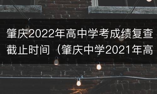 肇庆2022年高中学考成绩复查截止时间（肇庆中学2021年高考成绩）