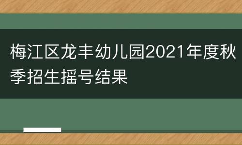 梅江区龙丰幼儿园2021年度秋季招生摇号结果