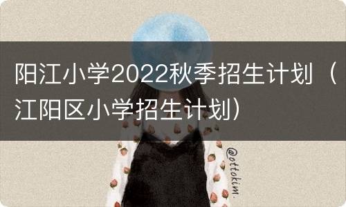 阳江小学2022秋季招生计划（江阳区小学招生计划）