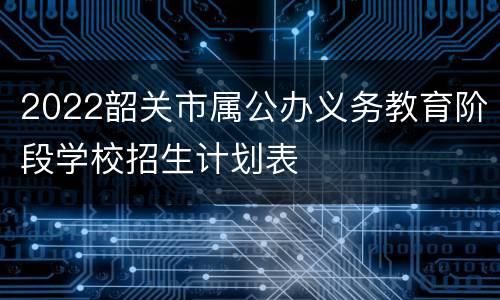 2022韶关市属公办义务教育阶段学校招生计划表