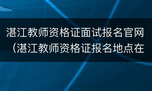 湛江教师资格证面试报名官网（湛江教师资格证报名地点在哪里）
