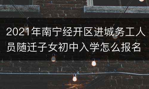 2021年南宁经开区进城务工人员随迁子女初中入学怎么报名