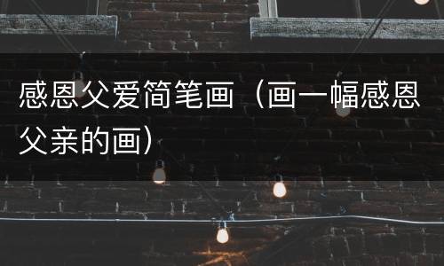 感恩父爱简笔画（画一幅感恩父亲的画）