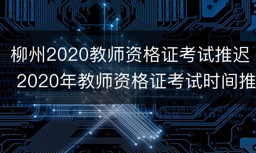 柳州2020教师资格证考试推迟 2020年教师资格证考试时间推迟