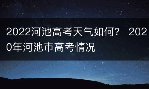 2022河池高考天气如何？ 2020年河池市高考情况