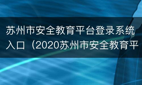 苏州市安全教育平台登录系统入口（2020苏州市安全教育平台登录入口）