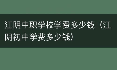 江阴中职学校学费多少钱（江阴初中学费多少钱）