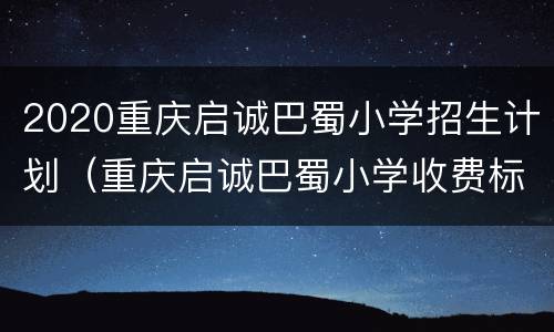 2020重庆启诚巴蜀小学招生计划（重庆启诚巴蜀小学收费标准）