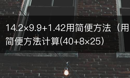 14.2×9.9+1.42用简便方法（用简便方法计算(40+8×25）