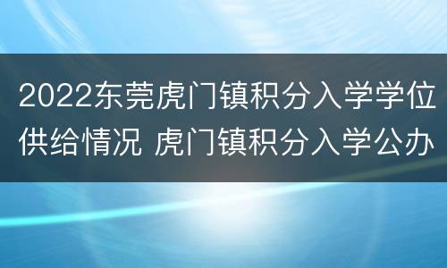 2022东莞虎门镇积分入学学位供给情况 虎门镇积分入学公办学位
