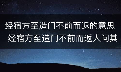 经宿方至造门不前而返的意思 经宿方至造门不前而返人问其故断句