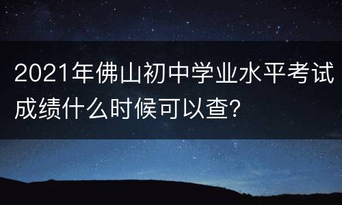 2021年佛山初中学业水平考试成绩什么时候可以查？