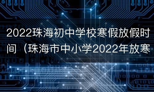 2022珠海初中学校寒假放假时间（珠海市中小学2022年放寒假时间）
