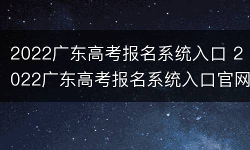 2022广东高考报名系统入口 2022广东高考报名系统入口官网