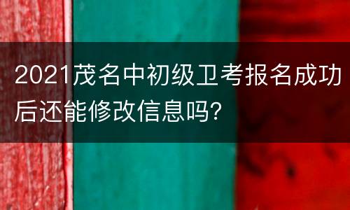 2021茂名中初级卫考报名成功后还能修改信息吗？