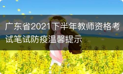 广东省2021下半年教师资格考试笔试防疫温馨提示
