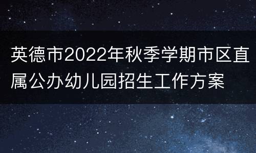 英德市2022年秋季学期市区直属公办幼儿园招生工作方案