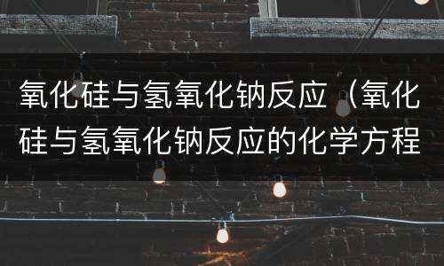 氧化硅与氢氧化钠反应（氧化硅与氢氧化钠反应的化学方程式）