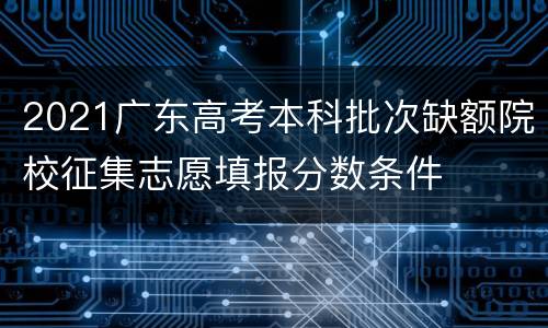 2021广东高考本科批次缺额院校征集志愿填报分数条件