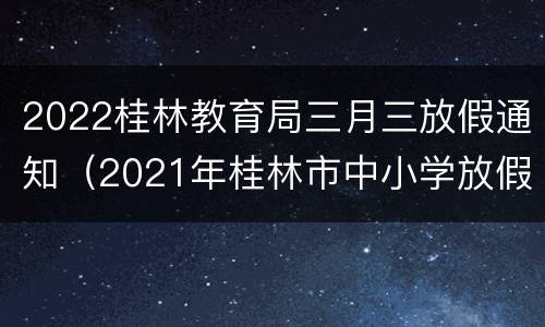2022桂林教育局三月三放假通知（2021年桂林市中小学放假时间）