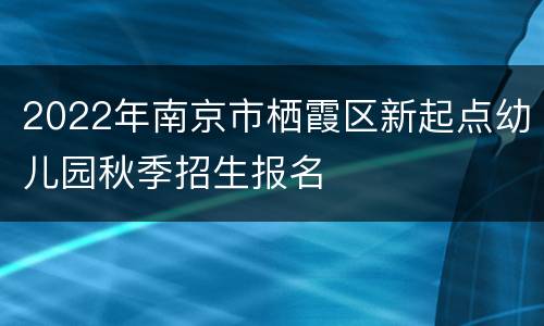 2022年南京市栖霞区新起点幼儿园秋季招生报名