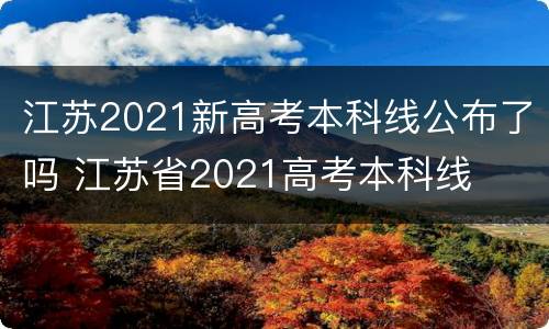 江苏2021新高考本科线公布了吗 江苏省2021高考本科线