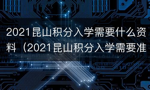 2021昆山积分入学需要什么资料（2021昆山积分入学需要准备的资料）